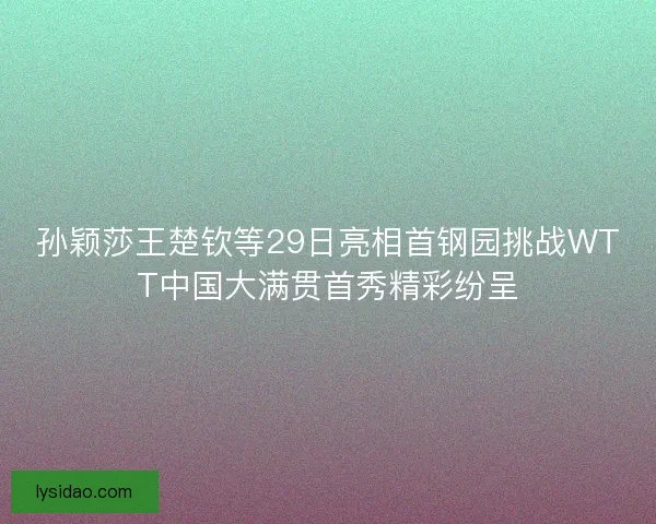 孙颖莎王楚钦等29日亮相首钢园挑战WTT中国大满贯首秀精彩纷呈 孙颖莎王楚钦等29日亮相首钢园挑战WTT中国大满贯首秀精彩纷呈