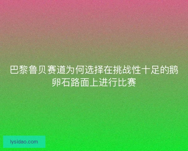 巴黎鲁贝赛道为何选择在挑战性十足的鹅卵石路面上进行比赛