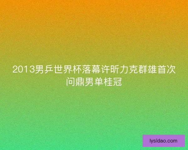 2013男乒世界杯落幕许昕力克群雄首次问鼎男单桂冠