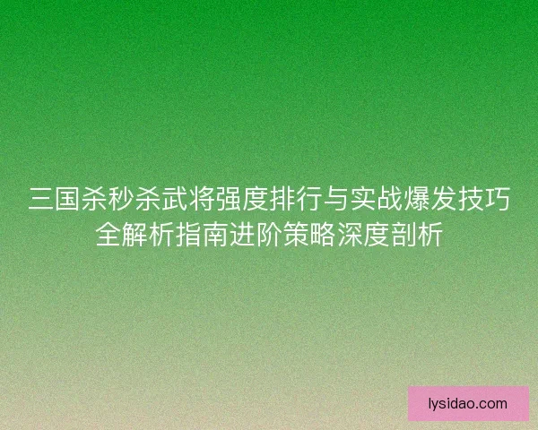 三国杀秒杀武将强度排行与实战爆发技巧全解析指南进阶策略深度剖析