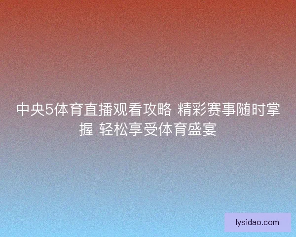 中央5体育直播观看攻略 精彩赛事随时掌握 轻松享受体育盛宴