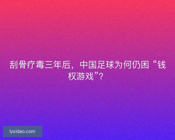 刮骨疗毒三年后，中国足球为何仍困 “钱权游戏”？