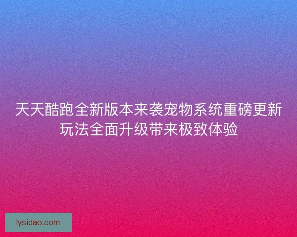 天天酷跑全新版本来袭宠物系统重磅更新玩法全面升级带来极致体验