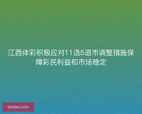 江西体彩积极应对11选5退市调整措施保障彩民利益和市场稳定