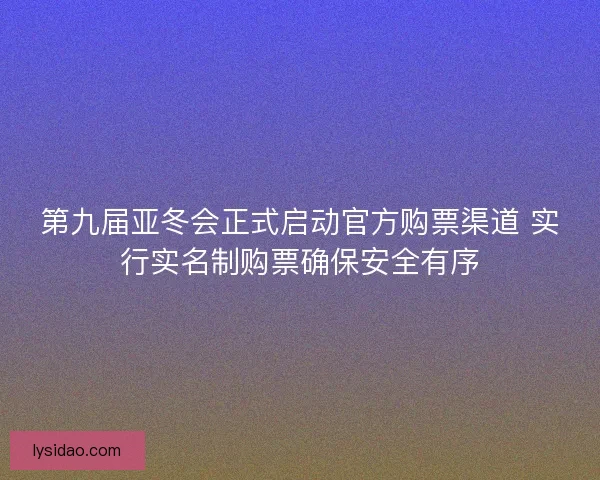 第九届亚冬会正式启动官方购票渠道 实行实名制购票确保安全有序